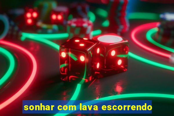 sonhar com lava escorrendo